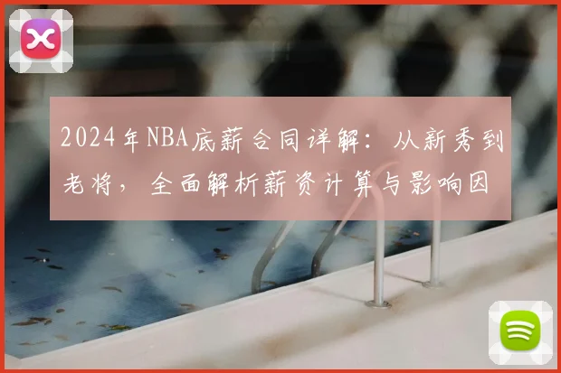 2024年NBA底薪合同详解:从新秀到老将,全面解析薪资计算与影响因素