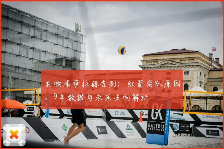 利物浦萨拉赫告别:红箭离队原因、9年数据与未来去向解析